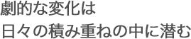 劇的な変化は日々の積み重ねの中に潜む