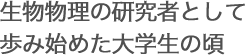 生物物理の研究者として歩み始めた大学生の頃