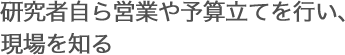 研究者自ら営業や予算立てを行い、現場を知る