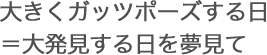 大きくガッツポーズする日＝大発見する日を夢見て