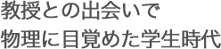 教授との出会いで物理に目覚めた学生時代