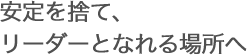 安定を捨て、リーダーとなれる場所へ