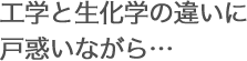 工学と生化学の違いに戸惑いながら…