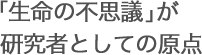 「生命の不思議」が研究者としての原点