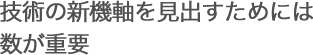 技術の新機軸を見出すためには数が重要